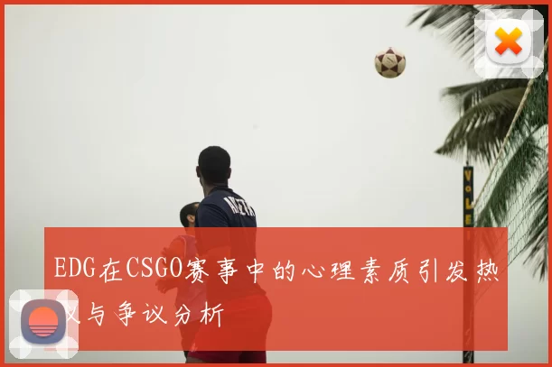 EDG在CSGO赛事中的心理素质引发热议与争议分析