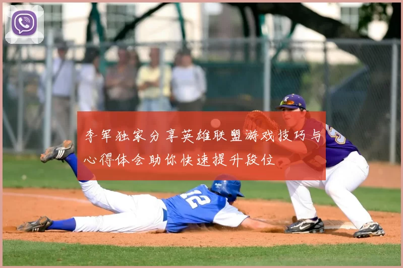 李军独家分享英雄联盟游戏技巧与心得体会助你快速提升段位