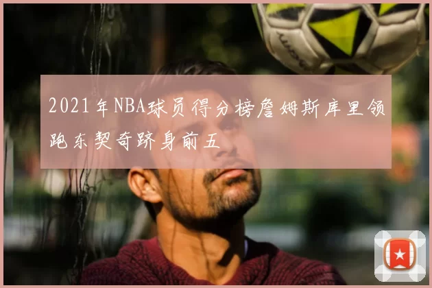 2021年NBA球员得分榜詹姆斯库里领跑东契奇跻身前五