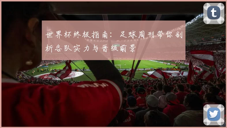 世界杯终极指南:足球周刊带你剖析各队实力与晋级前景