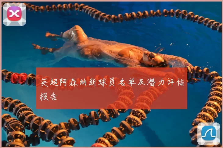 英超阿森纳新球员名单及潜力评估报告