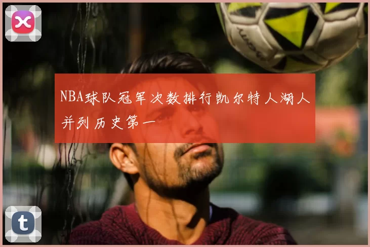 NBA球队冠军次数排行凯尔特人湖人并列历史第一
