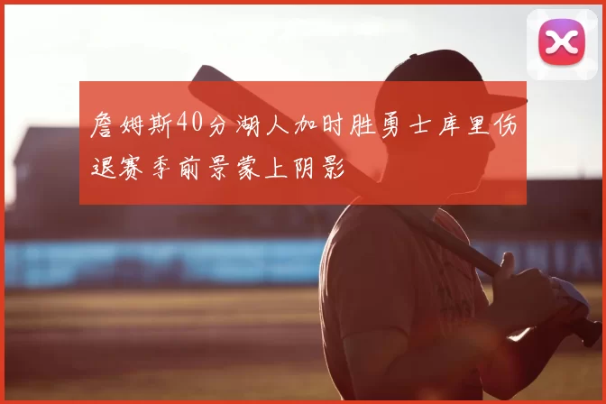 詹姆斯40分湖人加时胜勇士库里伤退赛季前景蒙上阴影