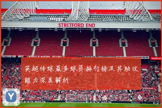 英超传球最多球员排行榜及其助攻能力深度解析