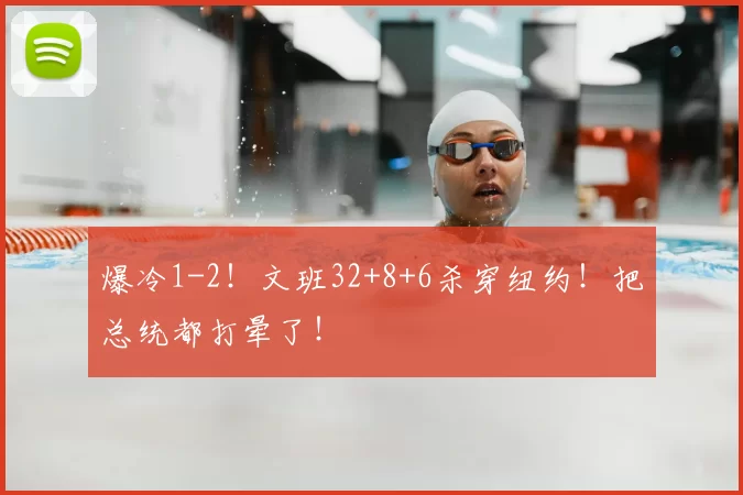 爆冷1-2!文班32+8+6杀穿纽约!把总统都打晕了!