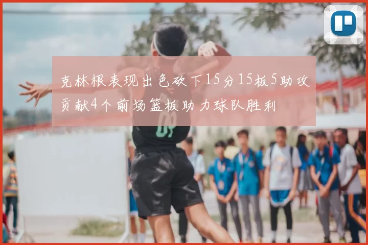 克林根表现出色砍下15分15板5助攻贡献4个前场篮板助力球队胜利