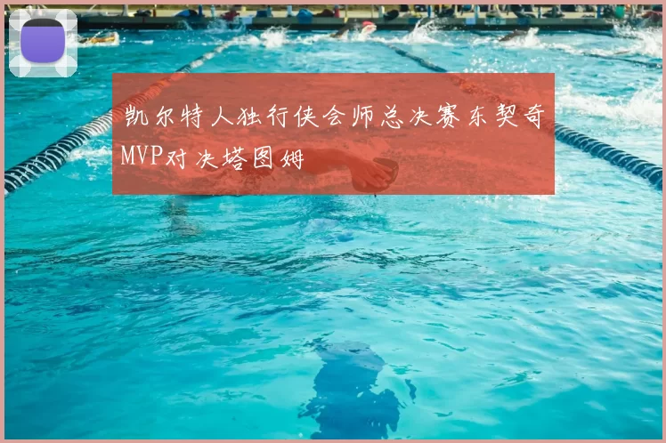 凯尔特人独行侠会师总决赛东契奇MVP对决塔图姆
