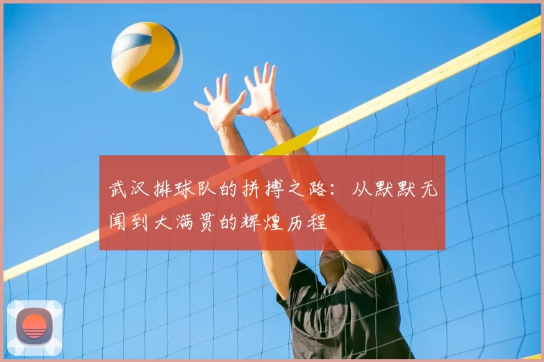 武汉排球队的拼搏之路:从默默无闻到大满贯的辉煌历程