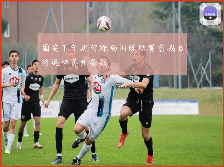 国安下午进行踩场训练联赛首战后将返回苏州备战