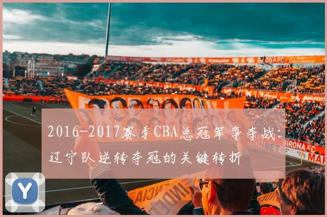 2016-2017赛季CBA总冠军争夺战:辽宁队逆转夺冠的关键转折