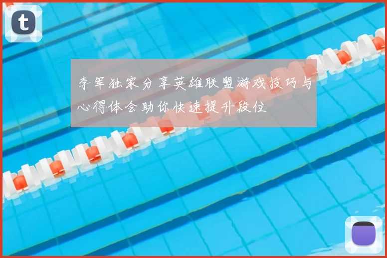 李军独家分享英雄联盟游戏技巧与心得体会助你快速提升段位