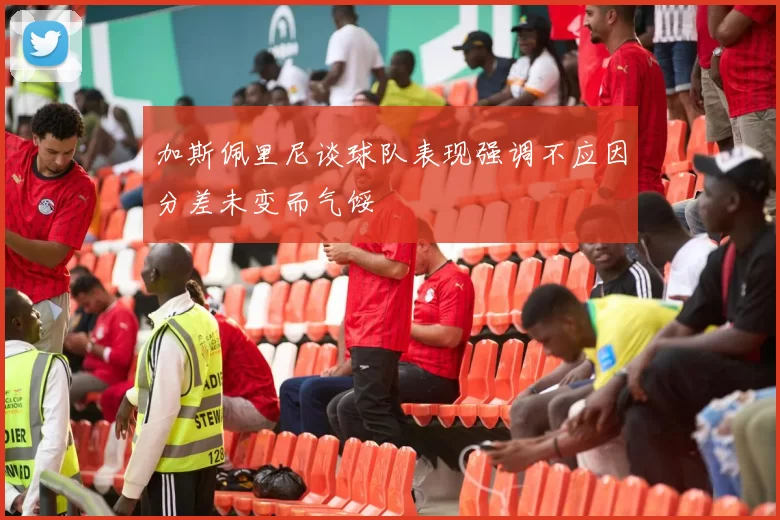 加斯佩里尼谈球队表现强调不应因分差未变而气馁