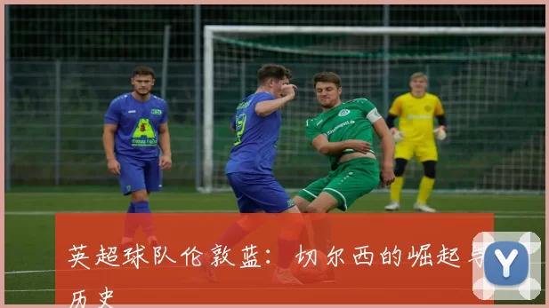 英超球队伦敦蓝:切尔西的崛起与历史