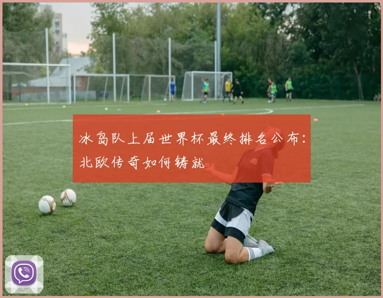 冰岛队上届世界杯最终排名公布:北欧传奇如何铸就