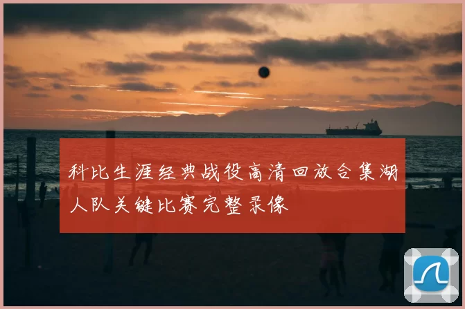 科比生涯经典战役高清回放合集湖人队关键比赛完整录像