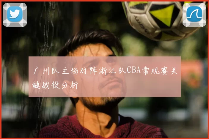 广州队主场对阵浙江队CBA常规赛关键战役分析