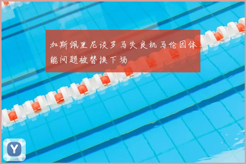 加斯佩里尼谈罗马失良机马伦因体能问题被替换下场