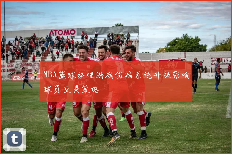 NBA篮球经理游戏伤病系统升级影响球员交易策略