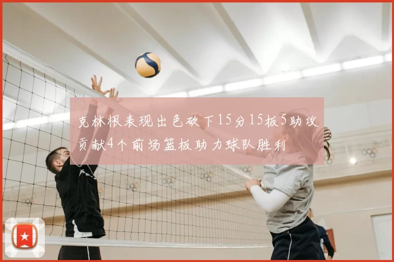 克林根表现出色砍下15分15板5助攻贡献4个前场篮板助力球队胜利