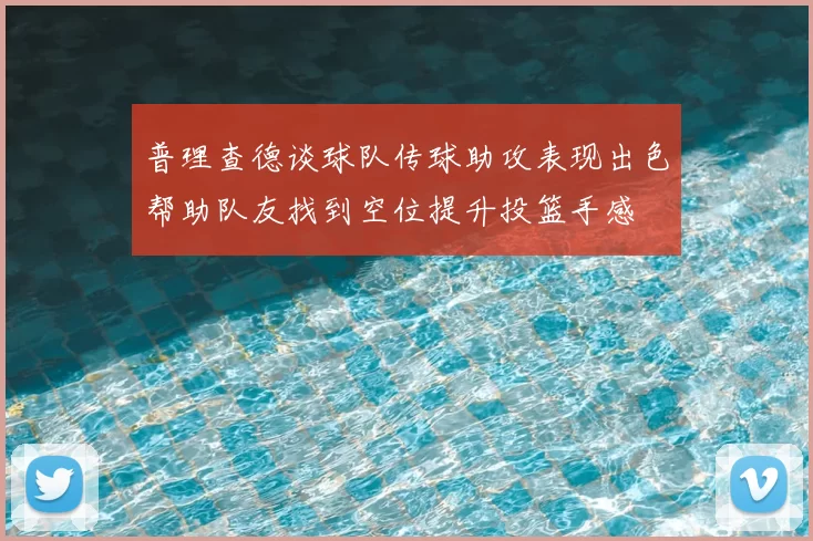 普理查德谈球队传球助攻表现出色帮助队友找到空位提升投篮手感