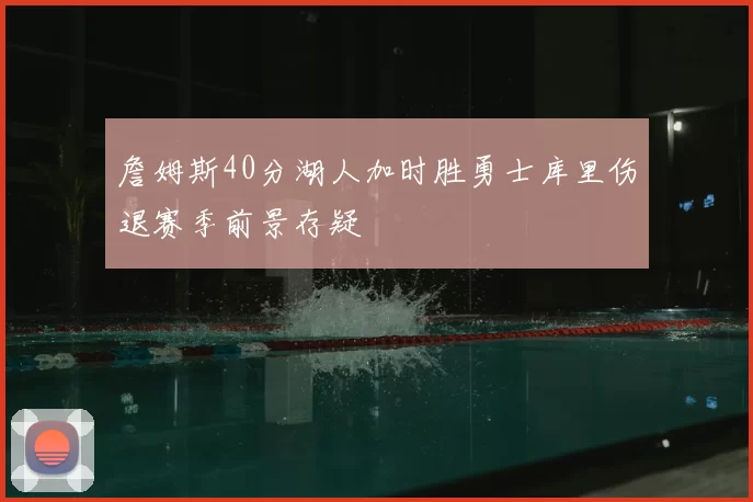 詹姆斯40分湖人加时胜勇士库里伤退赛季前景存疑