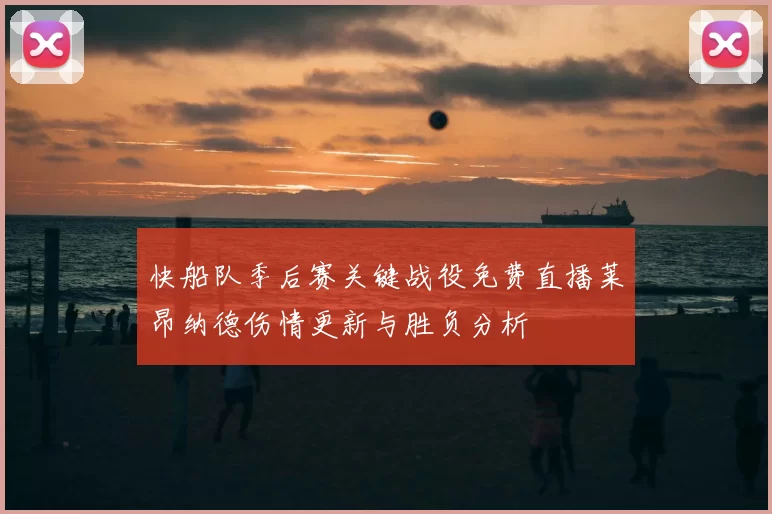 快船队季后赛关键战役免费直播莱昂纳德伤情更新与胜负分析