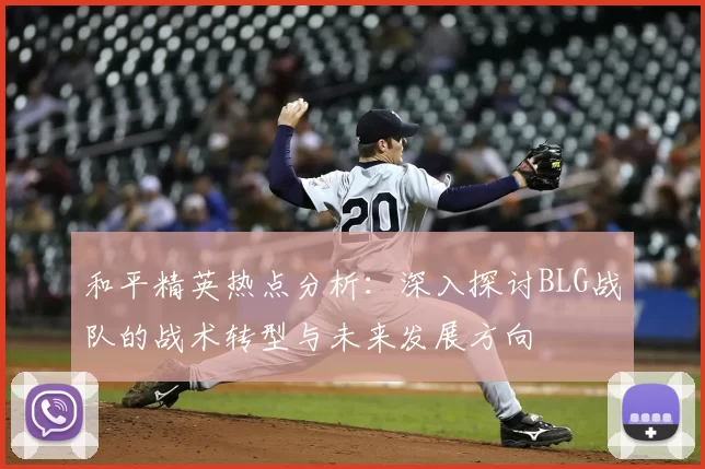 和平精英热点分析:深入探讨BLG战队的战术转型与未来发展方向