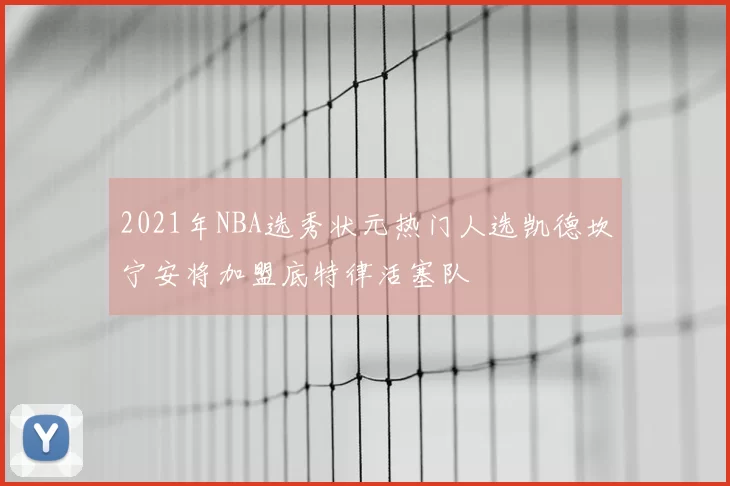 2021年NBA选秀状元热门人选凯德坎宁安将加盟底特律活塞队