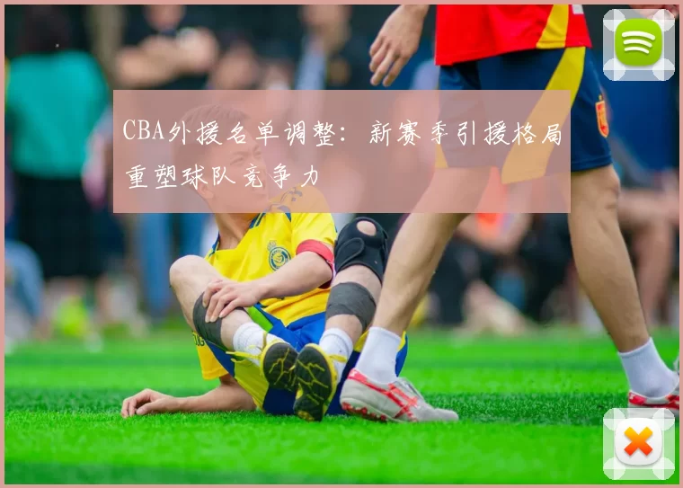 CBA外援名单调整:新赛季引援格局重塑球队竞争力