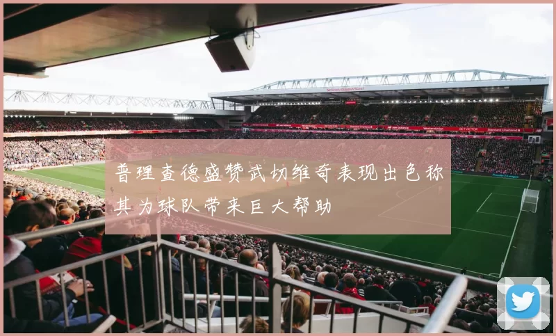 普理查德盛赞武切维奇表现出色称其为球队带来巨大帮助