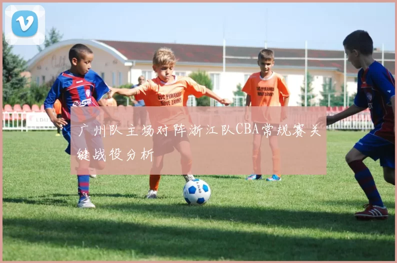 广州队主场对阵浙江队CBA常规赛关键战役分析