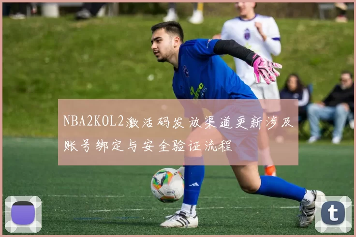 NBA2KOL2激活码发放渠道更新涉及账号绑定与安全验证流程