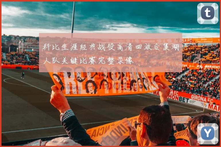 科比生涯经典战役高清回放合集湖人队关键比赛完整录像