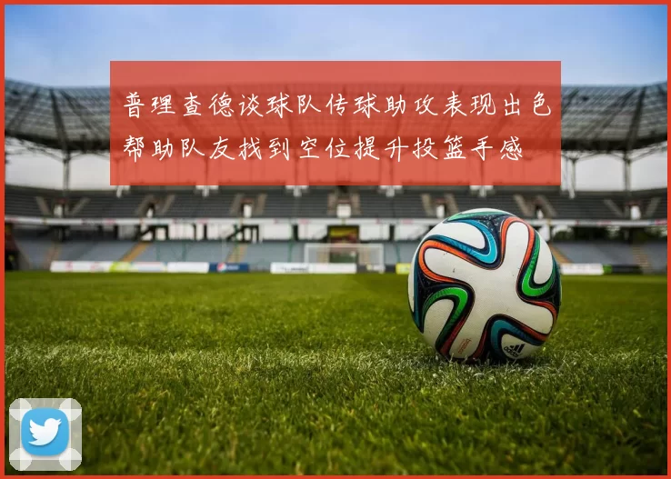 普理查德谈球队传球助攻表现出色帮助队友找到空位提升投篮手感