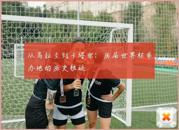 从乌拉圭到卡塔尔:历届世界杯举办地的历史轨迹