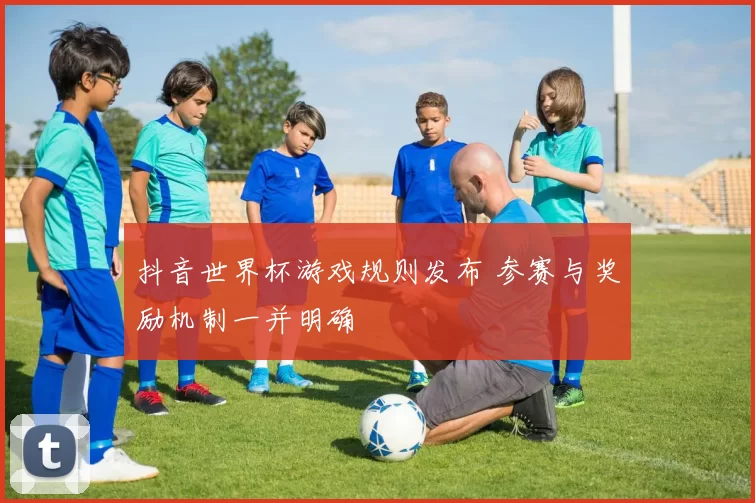 抖音世界杯游戏规则发布 参赛与奖励机制一并明确