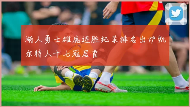 湖人勇士雄鹿连胜纪录排名出炉凯尔特人十七冠居首