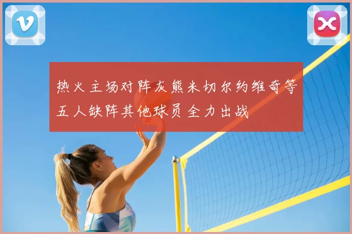热火主场对阵灰熊米切尔约维奇等五人缺阵其他球员全力出战