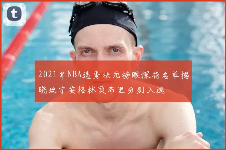 2021年NBA选秀状元榜眼探花名单揭晓坎宁安格林莫布里分别入选