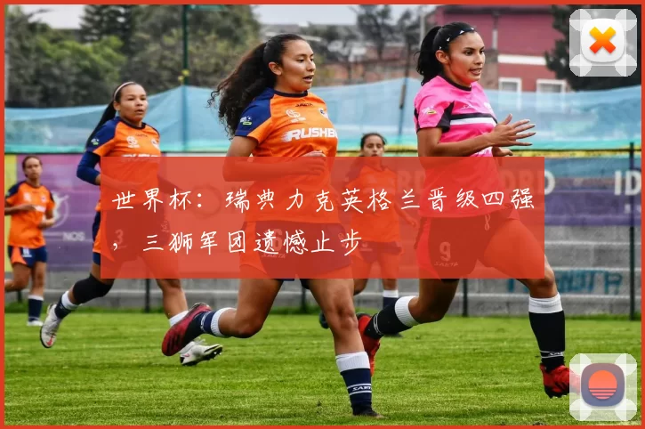 世界杯:瑞典力克英格兰晋级四强,三狮军团遗憾止步
