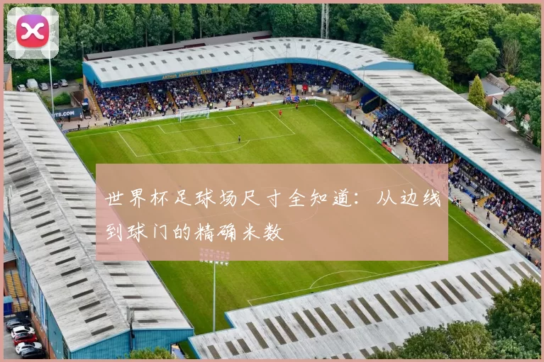 世界杯足球场尺寸全知道:从边线到球门的精确米数