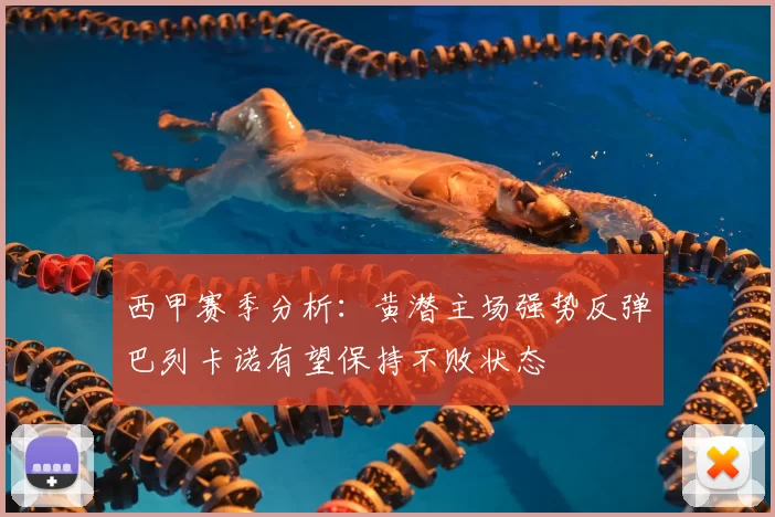 西甲赛季分析:黄潜主场强势反弹巴列卡诺有望保持不败状态