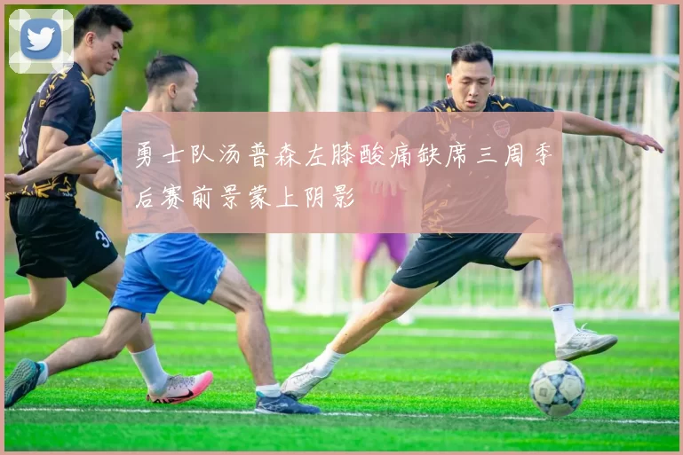勇士队汤普森左膝酸痛缺席三周季后赛前景蒙上阴影