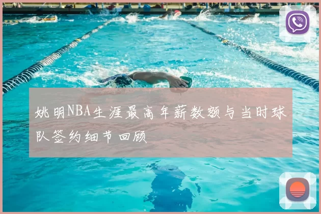 姚明NBA生涯最高年薪数额与当时球队签约细节回顾