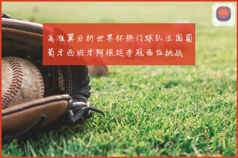 高准翼分析世界杯热门球队法国葡萄牙西班牙阿根廷夺冠面临挑战