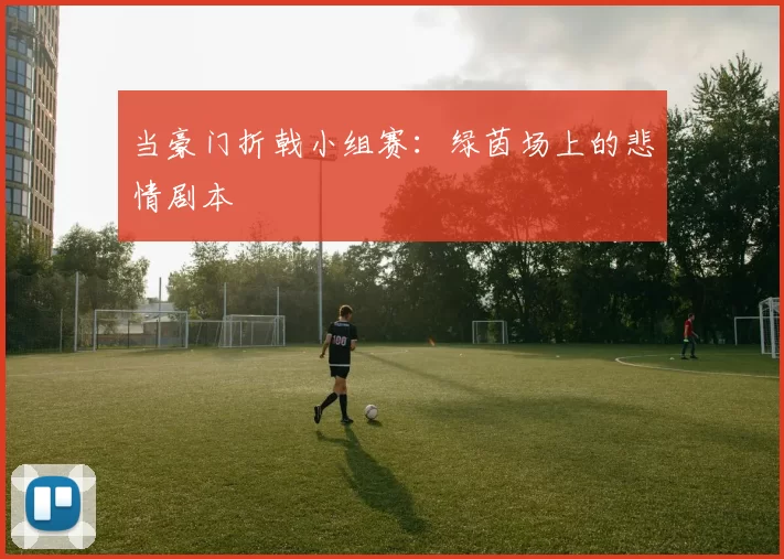 当豪门折戟小组赛:绿茵场上的悲情剧本