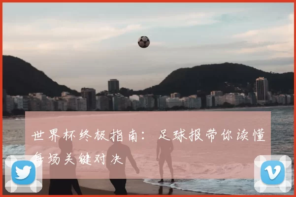 世界杯终极指南：足球报带你读懂每场关键对决