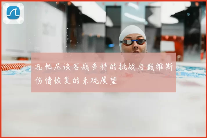 孔帕尼谈客战多特的挑战与戴维斯伤情恢复的乐观展望