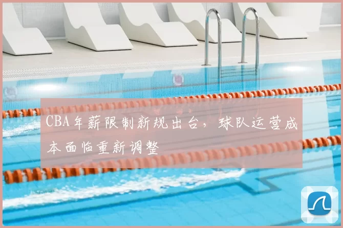 CBA年薪限制新规出台，球队运营成本面临重新调整