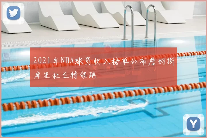 2021年NBA球员收入榜单公布詹姆斯库里杜兰特领跑